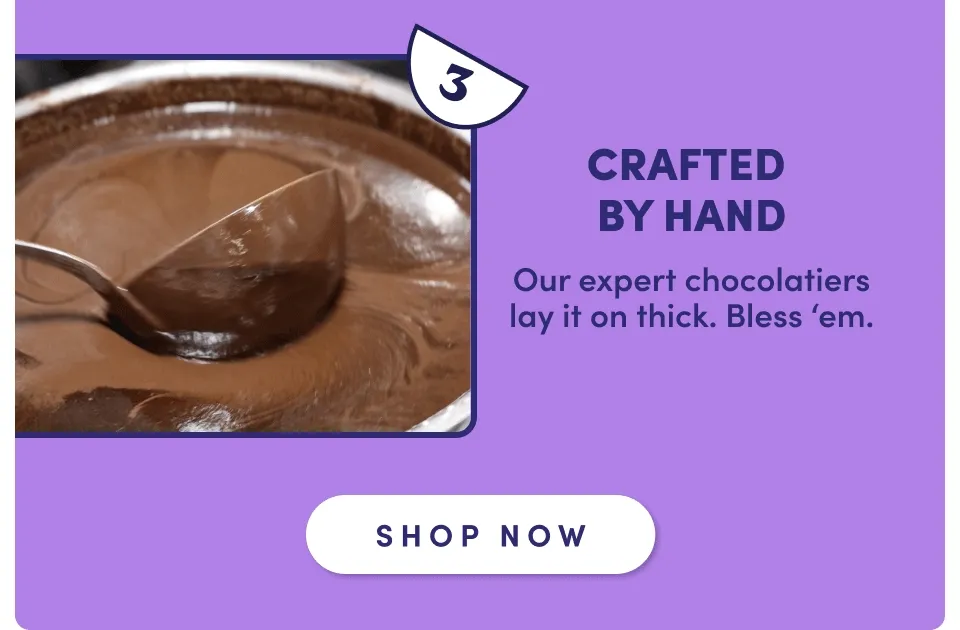 3.) CRAFTED BY HAND Our expert chocolatiers lay it on thick. Bless 'em; Shop now