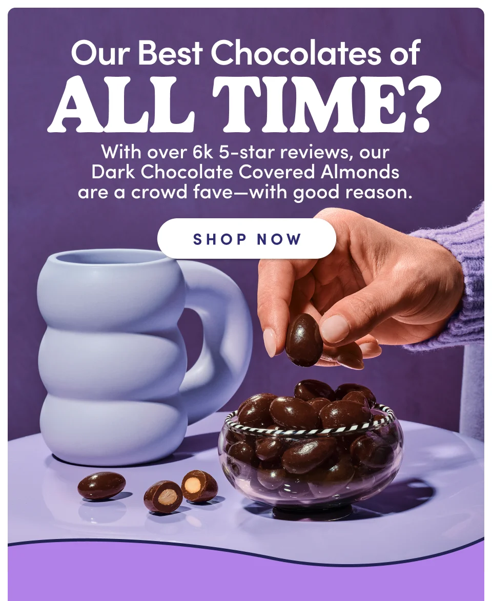 Our Best Chocolates of ALL TIME? With over 6k 5-star reviews, our Dark Chocolate Covered Almonds are a crowd fave-with good reason. SHOP NOW