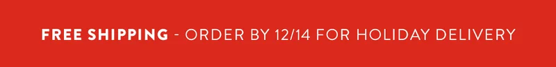 Free Shipping - Order by 12/14 For Holiday Delivery