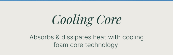 Cooling Core • Absorbs & dissipates heat with cooling foam core technology