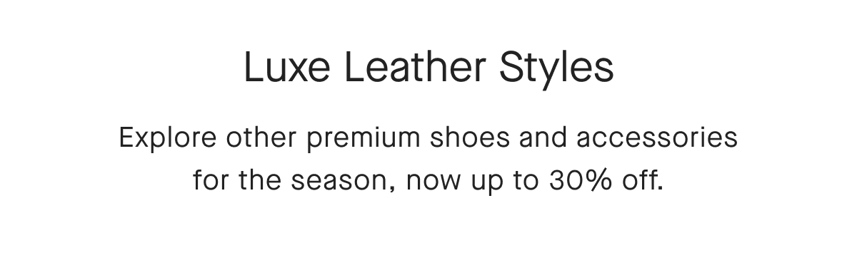 Luxe Leather Styles Explore other premium shoes and accessories for the season, now up to 30% off.
