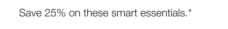 Save 25% on these smart essentials.*