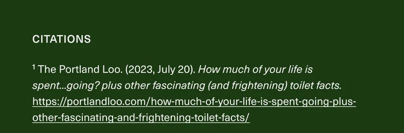 Citations: ¹ The Portland Loo. (2023, July 20). How much of your life is spent...going? plus other fascinating (and frightening) toilet facts. https://portlandloo.com/how-much-of-your-life-is-spent-going-plus-other-fascinating-and-frightening-toilet-facts/