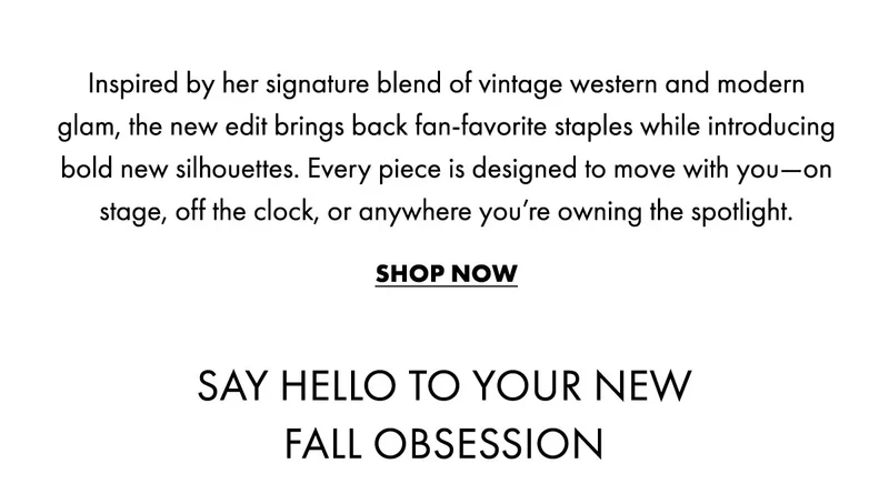 Inspired By Her Signature Blend Of Vintage Western And Modern Glam, The New Edit Brings Back Fan-favorite Staples While Introducing Bold New Silhouettes. Every Piece Is Designed To Move With You—on Stage, Off The Clock, Or Anywhere You’re Owning The Spotlight. Shop Now Say Hello To Your New Fall Obsession