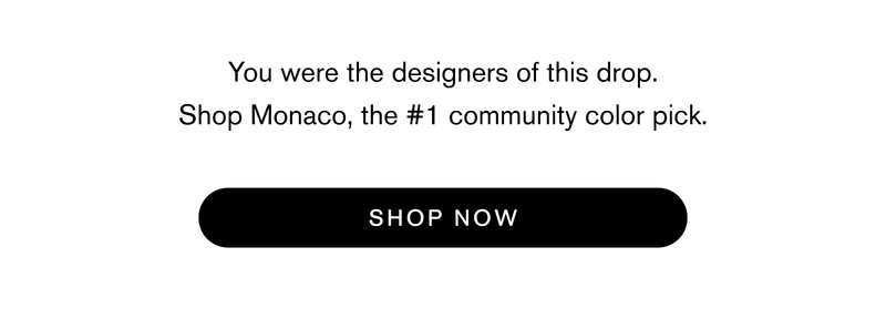 You were the designers of this drop. Shop Monaco, the #1 community color pick. SHOP NOW