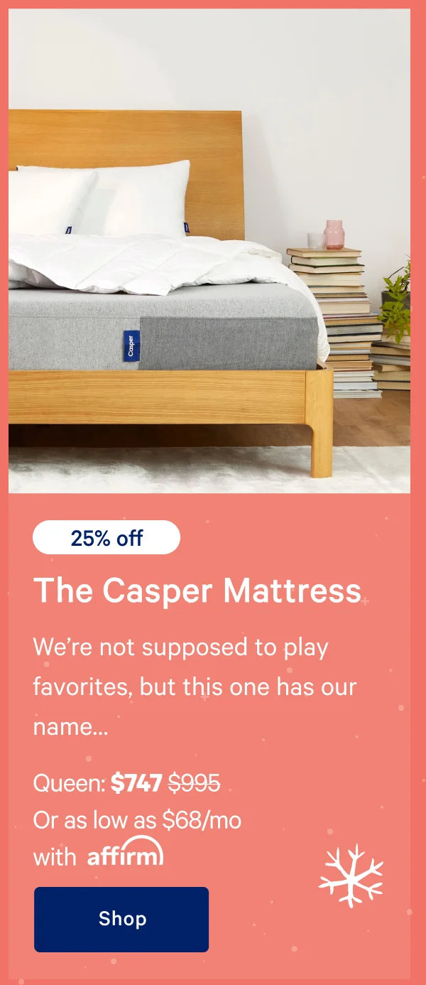 [25% off] >> The Casper >> We’re not supposed to play favorites, but this one has our name… >> Queen: $747 ($995) >> Or as low as $68/mo with affirm.>> Shop >>