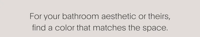 for your bathroom aesthetic or theirs, find a color that matches the space