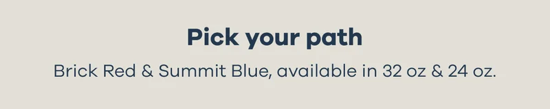 Pick your path. Brick Red & Summit Blue, available in 32 oz & 24 oz.