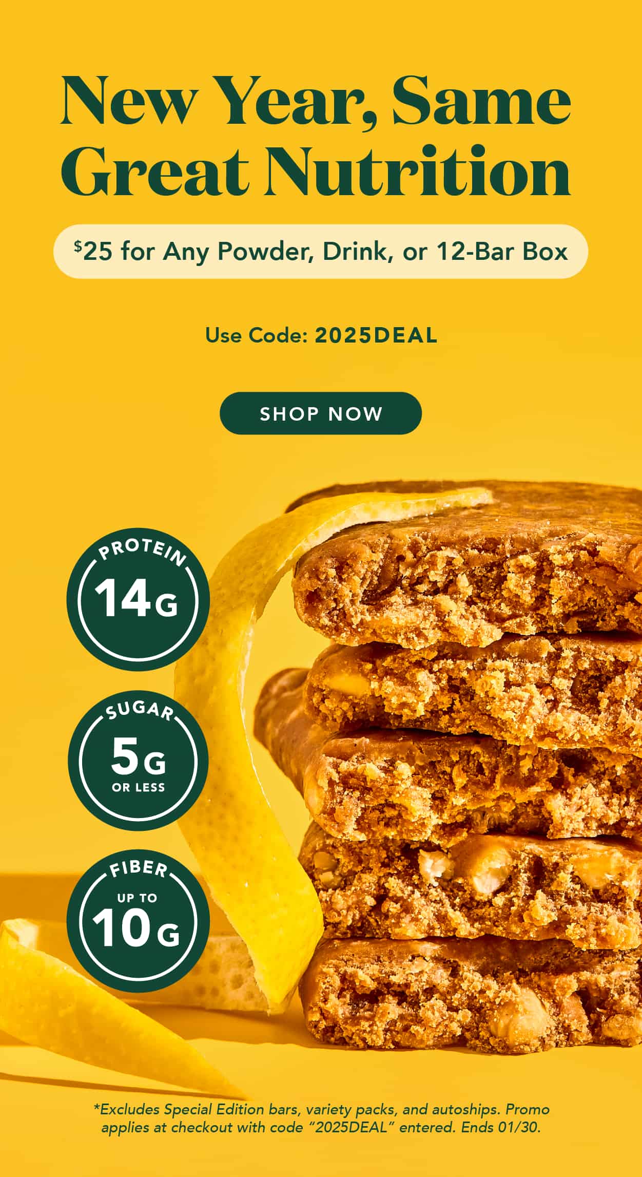 Get any powder, drink, or 12-bar box for $25 using code 2025DEAL! Excludes Special Edition, Variety Packs, and Autoship. Activate deal using code 2025DEAL. Ends 01/30