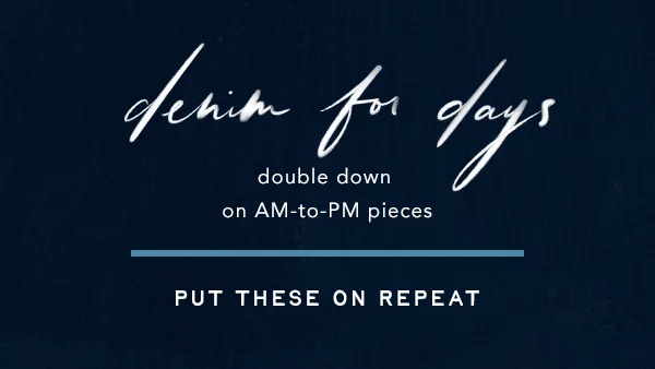 Denim for days. Double down on AM-to-PM pieces. Put these on repeat.
