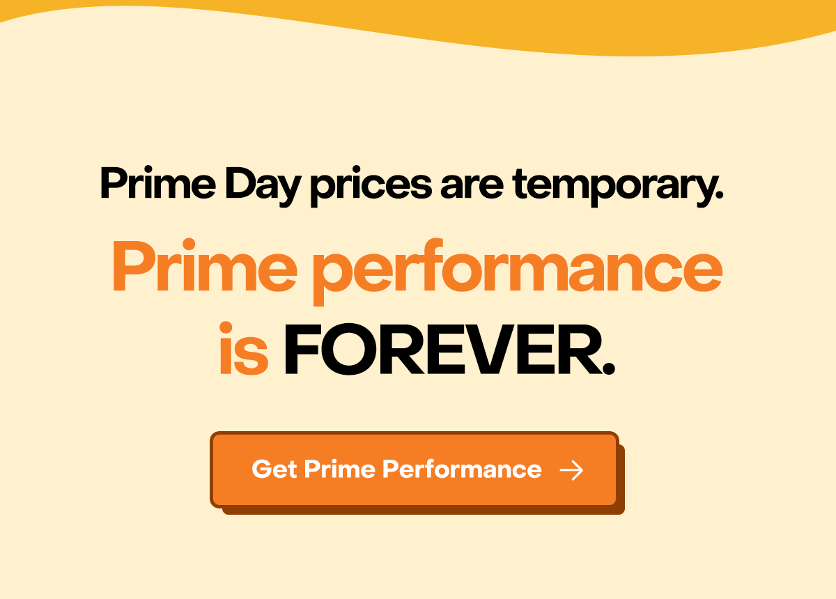 Prime Day prices are temporary. Prime performance is FOREVER. Get Prime Performance.