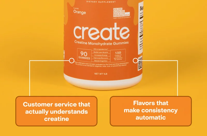 Why choose Create direct? NSF for Sport certified Core Gummies—the only ones in the world. Third-party tested Creapure® creatine in every product. Customer service that actually understands creatine. Flavors that make consistency automatic.