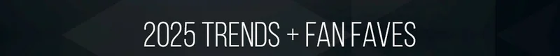2025 TRENDS + FAN FAVES