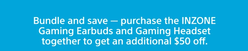 Bundle and save — purchase the INZONE Gaming Earbuds and Gaming Headset together to get an additional $50 off.