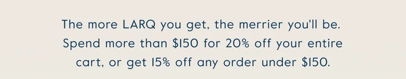 The more LARQ you get, the merrier you'll be.  Spend more than €150 for 20% off your entire cart, or get 15% off any order under €150.