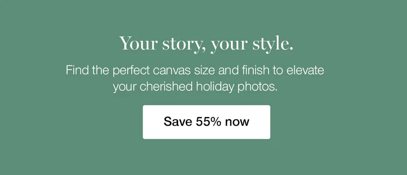 Your story, your style. Find the perfect canvas size and finish to elevate you cherished holiday photos.