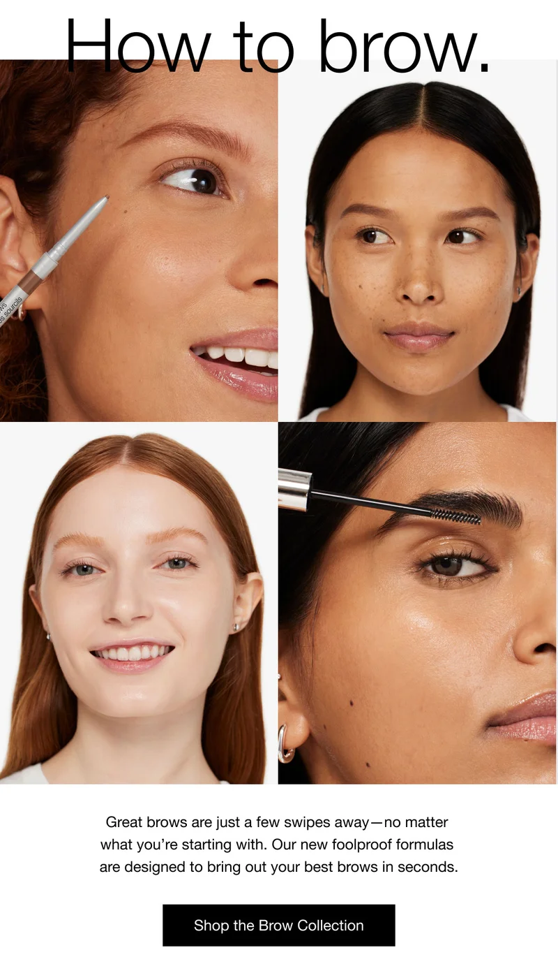 How to brow. Great brows are just a few swipes away-no matter what you're starting with. Our new foolproof formulas are designed to bring out your best brows in seconds. Shop the Brow Collection