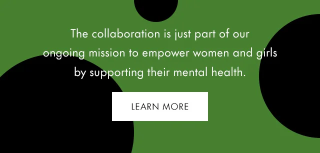 The collaboration is just part of our ongoing mission to empower women and girls by supporting their mental health.