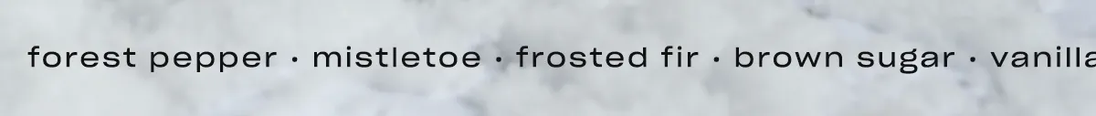 [notes marquee] forest pepper • mistletoe • frosted fir • brown sugar • vanilla • tonka bean