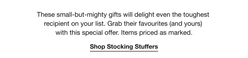 These small-but-mighty gifts will delight even the toughest  recipient on your list. Grab their favourites (and yours)  with this special offer. Items priced as marked. | Shop Stocking Stuffers