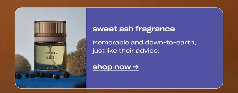 sweet ash fragrance Memorable and down-to-earth, just like their advice.