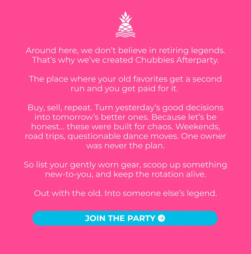 Around here, we don’t believe in retiring legends. That’s why we’ve created Chubbies Afterparty.  The place where your old favorites get a second run and you get paid for it.   Buy, sell, repeat. Turn yesterday’s good decisions into tomorrow’s better ones. Because let’s be honest… these were built for chaos. Weekends, road trips, questionable dance moves. One owner was never the plan.