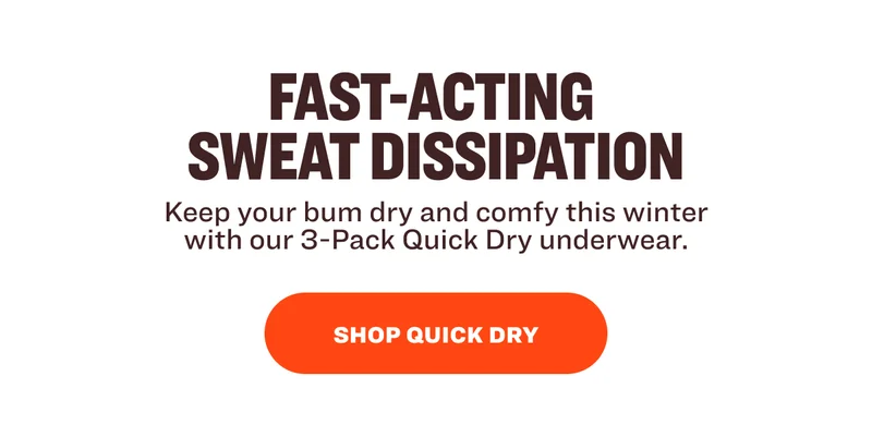 Fast-acting  sweat dissipation Keep your bum dry and comfy this winter with our 3-Pack Quick Dry underwear. SHOP QUICK DRY