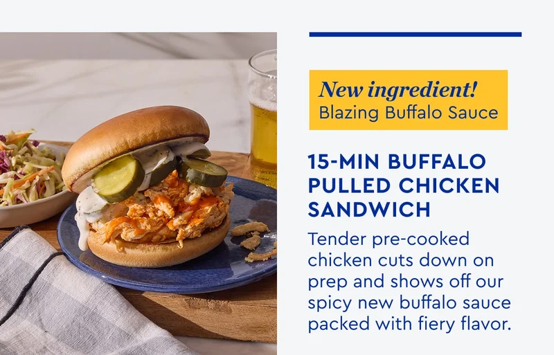 New Ingredient Blazing Buffalo Sauce | 15min Buffalo Pulled Chicken Sandwich - Tender pre-cooked chicken cuts down on prep and shows off our spicy new buffalo sauce packed with fiery flavor.