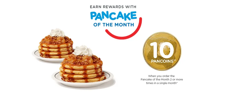 EARN REWARDS WITH PANCAKE OF THE MONTH | 10 PanCoinsSM when you order the Pancake of the Month 2 or more times in a single month.*