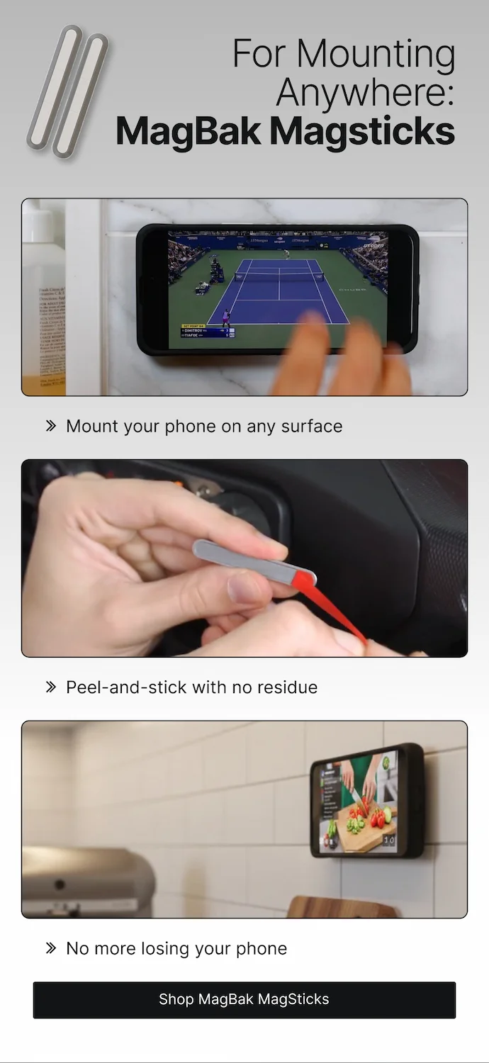 For Mounting Anywhere: MagBak MagSticks. Mount your phone on any surface. Peel and stick with no residue. No more losing your phone.