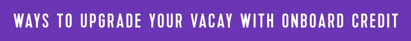 WAYS TO UPGRADE YOUR VACAY WITH ONBOARD CREDIT