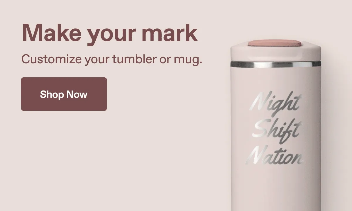 Make your mark. Customize your tumbler or mug. Shop Now.
