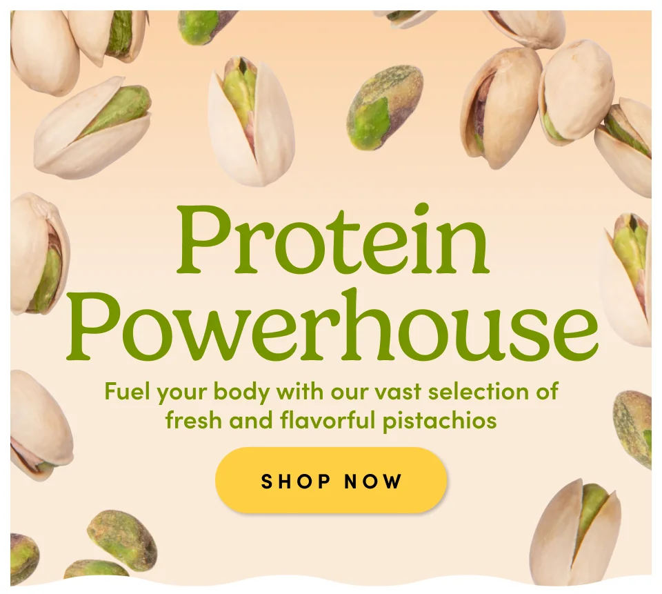 Protein Powerhouse Fuel your body with our vast selection of fresh and flavorful pistachios SHOP NOW