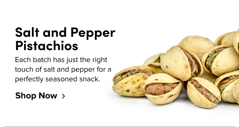 Salt and Pepper Pistachios Each batch has just the right touch of salt and pepper for a perfectly seasoned snack. Shop Now