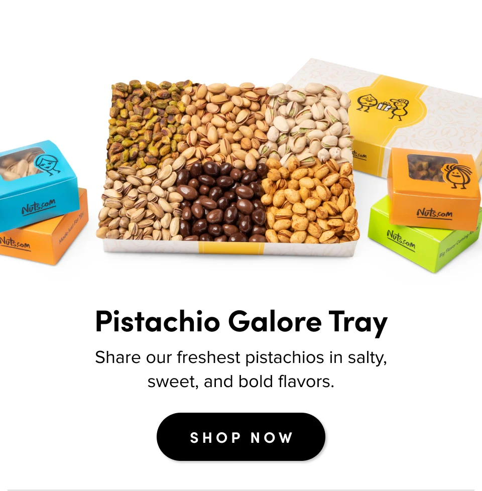 For casual gatherings Pistachio Galore Tray Share our freshest pistachios in salty, sweet, and bold flavors. SHOP NOW