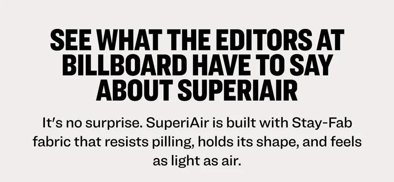 See what the editors at Billboard have to say about SuperiAir. Built with Stay-Fab fabric that resists pilling, holds its shape, and feels as light as air.