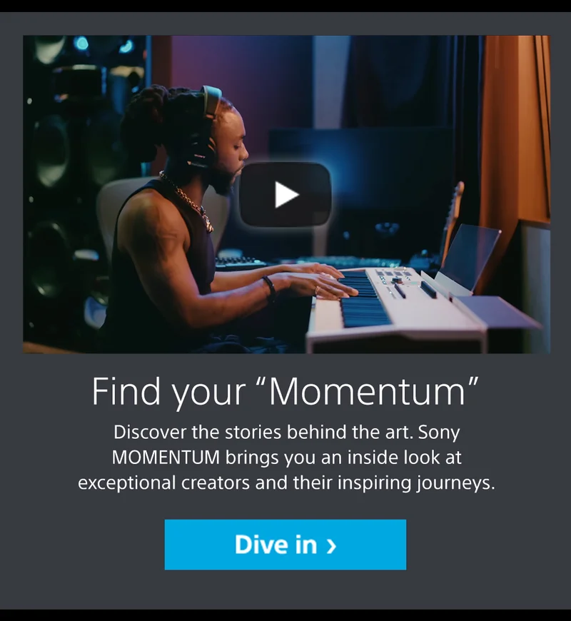 Find your “Momentum” Discover the stories behind the art. Sony MOMENTUM brings you an inside look at exceptional creators and their inspiring journeys. Dive in