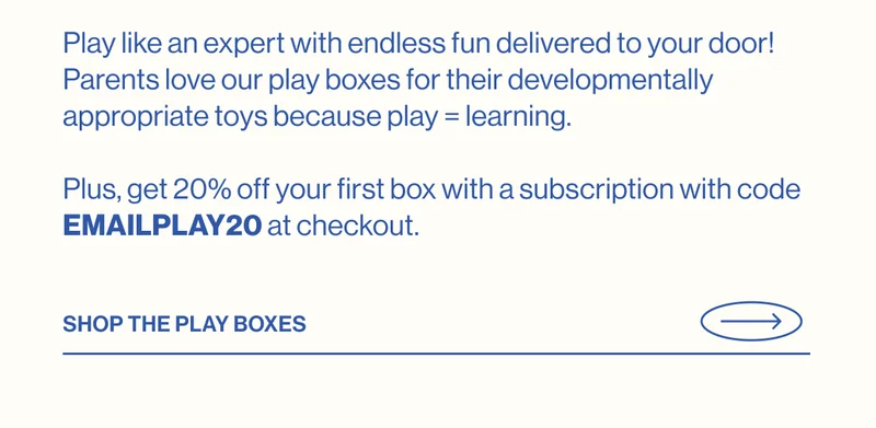 Play like an expert with endless fun delivered to your door! Parents love our play boxes for their developmentally appropriate toys because play = learning.   Plus, get 20% off your first box with a subscription with code EMAILPLAY20 at checkout.  Shop The Play Boxes