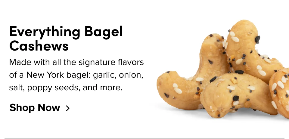 Everything Bagel Cashews – Made with all the signature flavors of New York bagel: garlic, onion, salt, poppy seeds, and more; Shop now