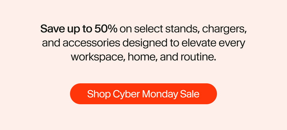 Save up to 50% on select stands, chargers, and accessories designed to elevate every workspace, home, and routine.