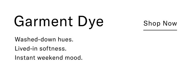 Garment Dye Washed-down hues. Lived-in softness. Instant weekend mood. Shop now