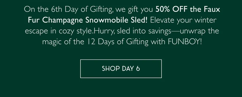 On the 6th Day of Gifting, we gift you 50% OFF the Faux Fur Champagne Snowmobile Sled! Elevate your winter escape in cozy style.Hurry, sled into savings—unwrap the magic of the 12 Days of Gifting with FUNBOY! - SHOP DAY 6