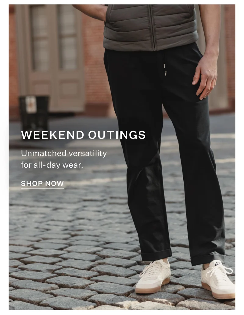 Weekend Outings Unmatched versatility for all-day wear.