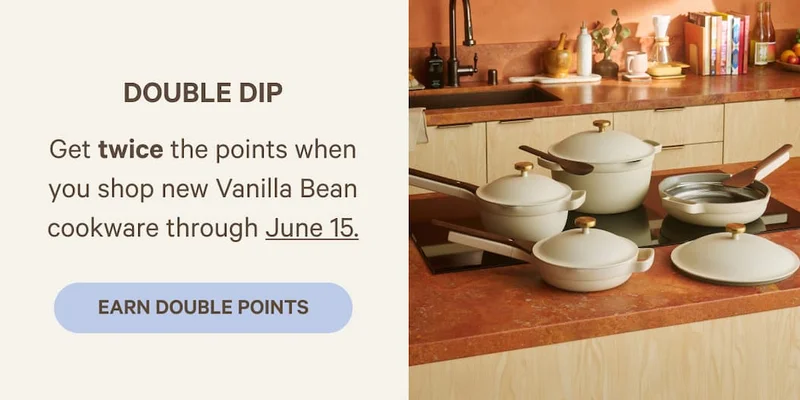DOUBLE DIP | Get twice the points when you shop new Vanilla Bean cookware through June 15. | Earn Double Points
