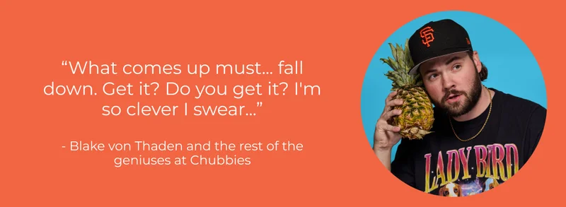 "What comes up must... fall down. Get it? Do you get it? I'm so clever I swear..." - Blake von Thaden and the rest of the geniuses at Chubbies