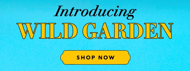 Introducing WILD GARDEN      SHOP NOW
