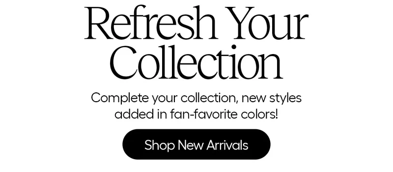 Refresh Your Collection - Complete your collection, new styles added in fan-favorite colors! Shop New Arrivals