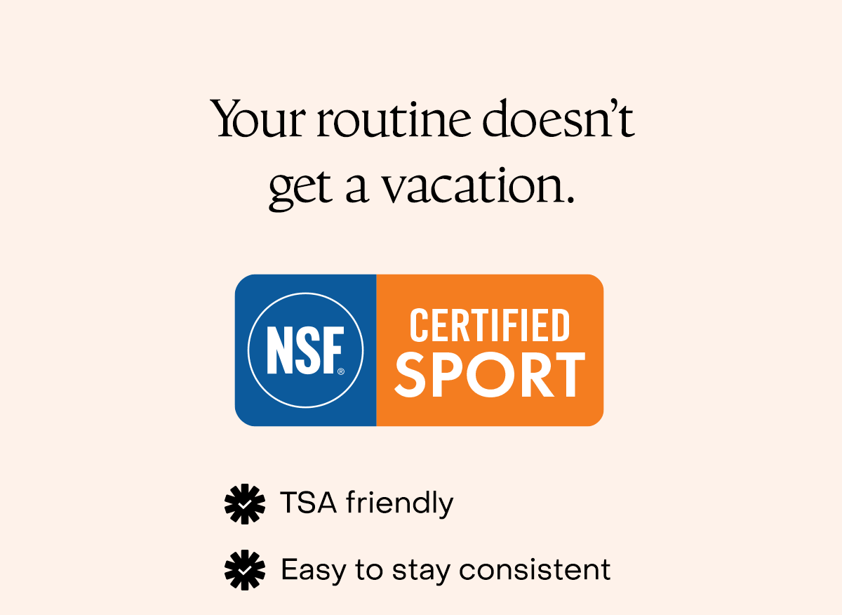 Your routine doesn't get a vacation. TSA friendly. Easy to stay consistent.