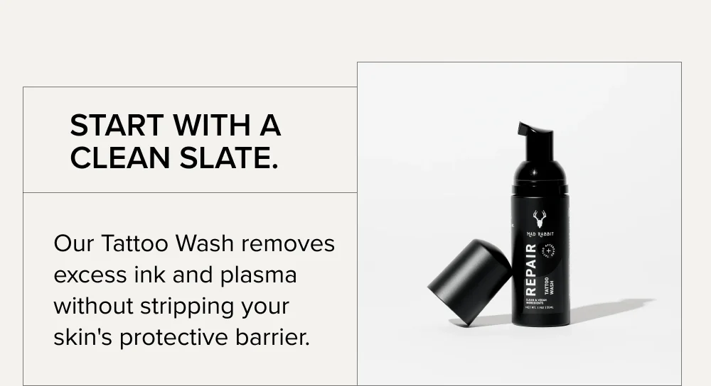 Start with a clean slate. Our Tattoo Wash removes excess ink and plasma without stripping your skin's protective barrier.