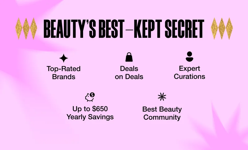Beauty’s Best-Kept Secret. Top-Rated Brands. Deals on Deals. Expert Curations. Up to $650 Yearly Savings. Best Beauty Community.